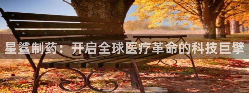 九游会老哥俱乐部交流社区:星鲨制药:开启全球医疗革命的科技巨