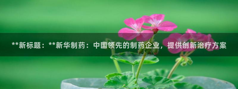 九游会老哥俱乐部必备的交流社区:**新标题:**新华制药:中